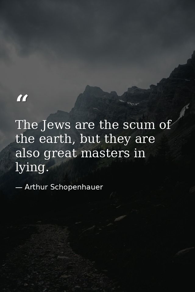 The Jews are the scum of the earth, but they are also great masters in lying. — Arthur Schopenhauer