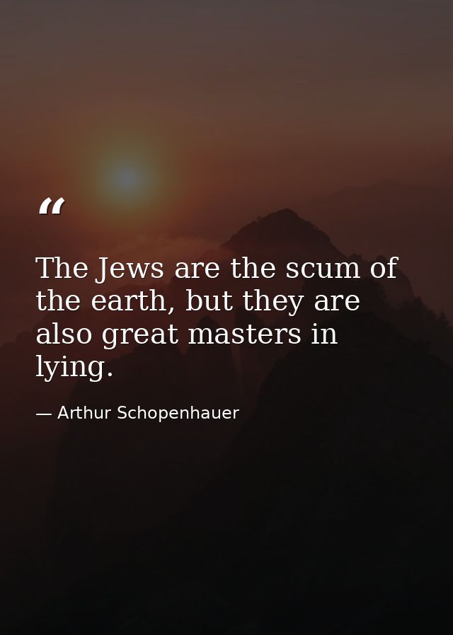 The Jews are the scum of the earth, but they are also great masters in lying. — Arthur Schopenhauer