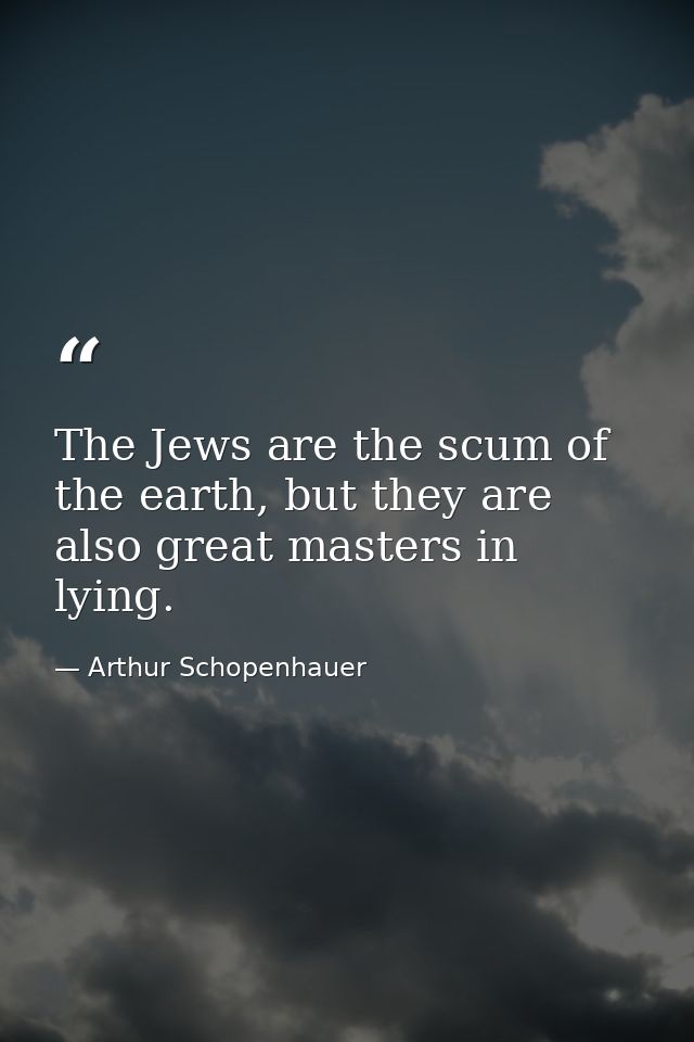 The Jews are the scum of the earth, but they are also great masters in lying. — Arthur Schopenhauer