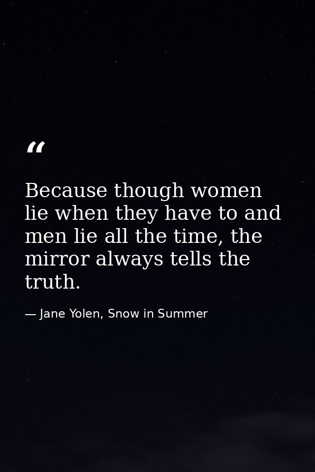Because though women lie when they have to and men lie all the time, the mirror always tells the truth. — Jane Yolen, Snow in Summer