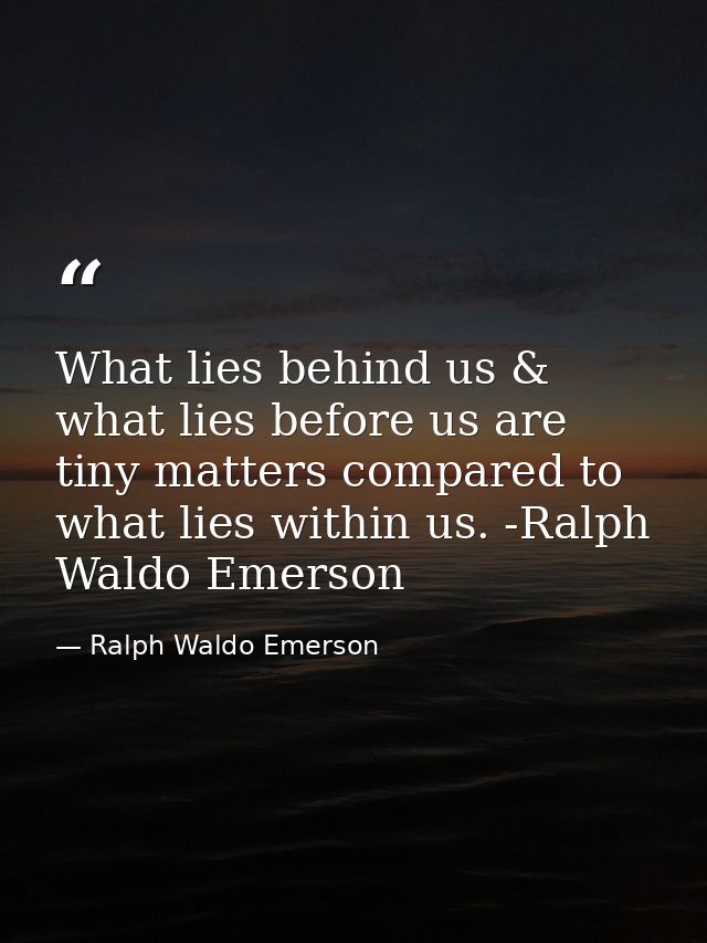 What lies behind us & what lies before us are tiny matters compared to what lies within us. -Ralph Waldo Emerson — Ralph Waldo Emerson