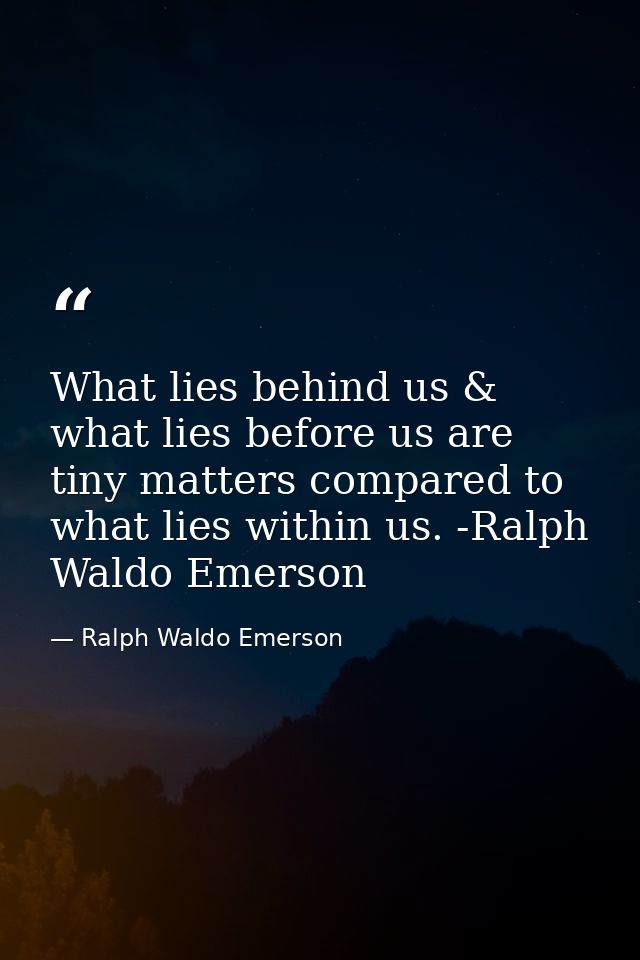 What lies behind us & what lies before us are tiny matters compared to what lies within us. -Ralph Waldo Emerson — Ralph Waldo Emerson