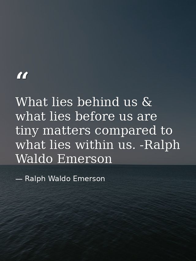 What lies behind us & what lies before us are tiny matters compared to what lies within us. -Ralph Waldo Emerson — Ralph Waldo Emerson