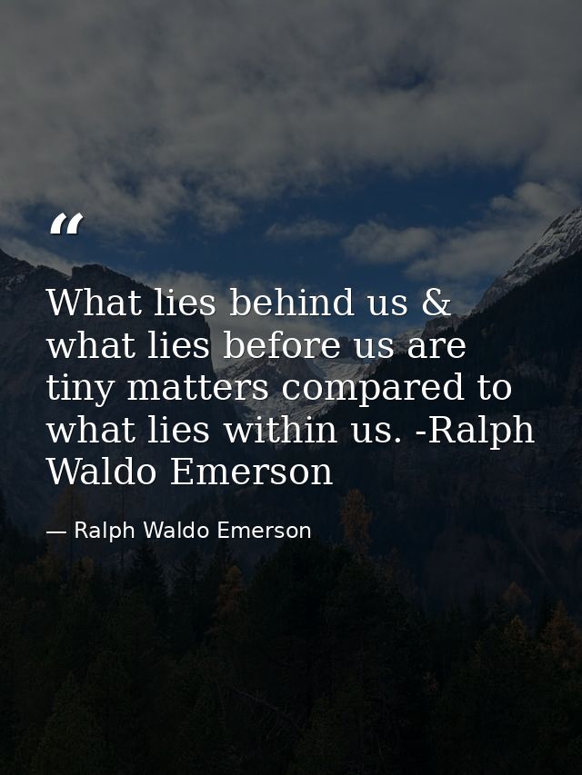 What lies behind us & what lies before us are tiny matters compared to what lies within us. -Ralph Waldo Emerson — Ralph Waldo Emerson