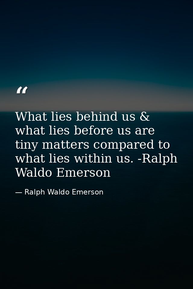 What lies behind us & what lies before us are tiny matters compared to what lies within us. -Ralph Waldo Emerson — Ralph Waldo Emerson