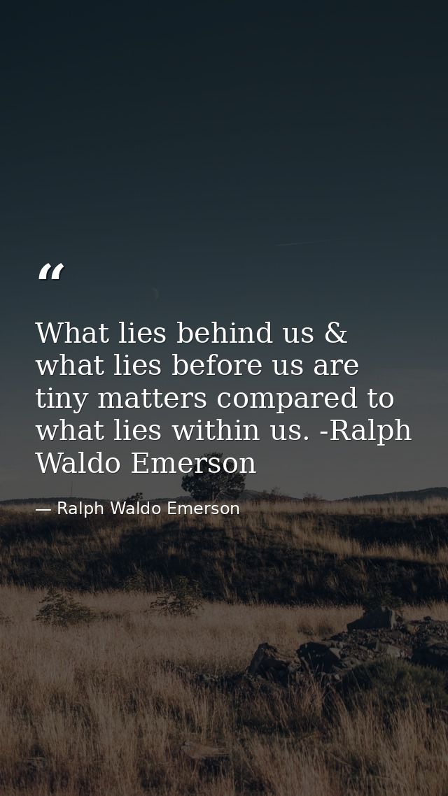 What lies behind us & what lies before us are tiny matters compared to what lies within us. -Ralph Waldo Emerson — Ralph Waldo Emerson