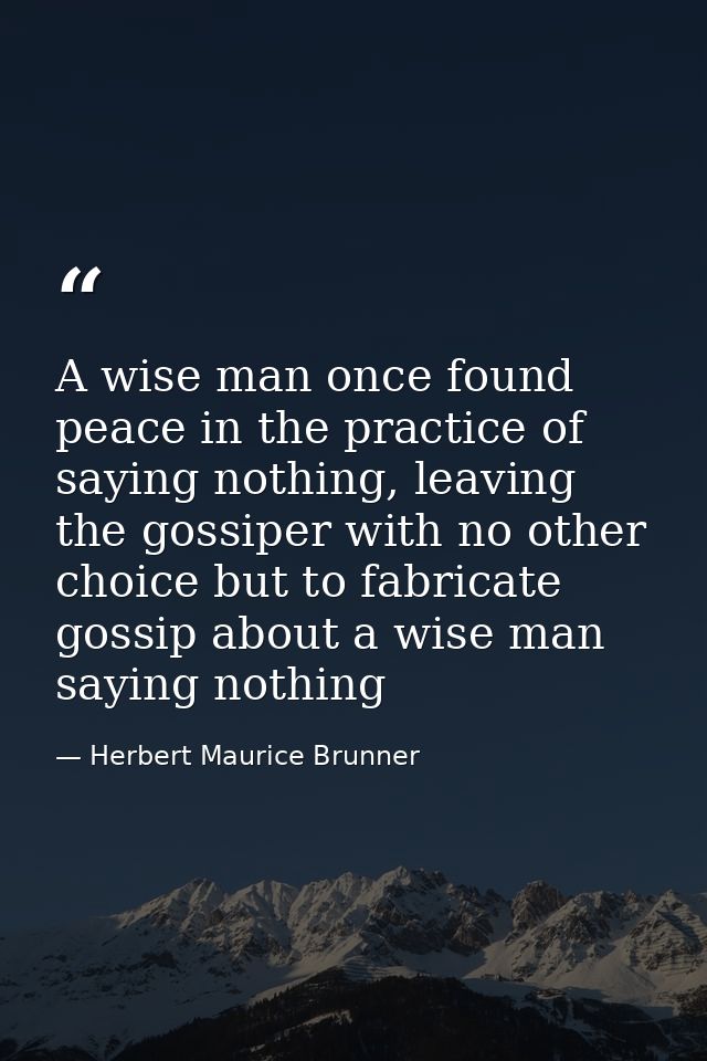 A wise man once found peace in the practice of saying nothing, leaving the gossiper with no other choice but to fabricat — Herbert Maurice Brunner