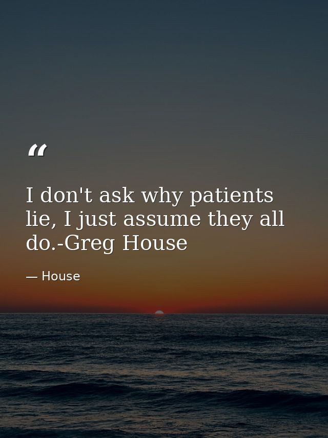 I don't ask why patients lie, I just assume they all do.-Greg House — House