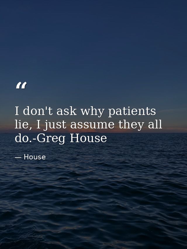 I don't ask why patients lie, I just assume they all do.-Greg House — House