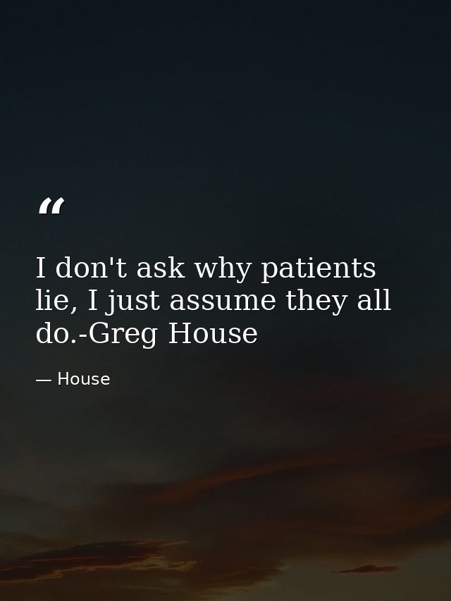I don't ask why patients lie, I just assume they all do.-Greg House — House
