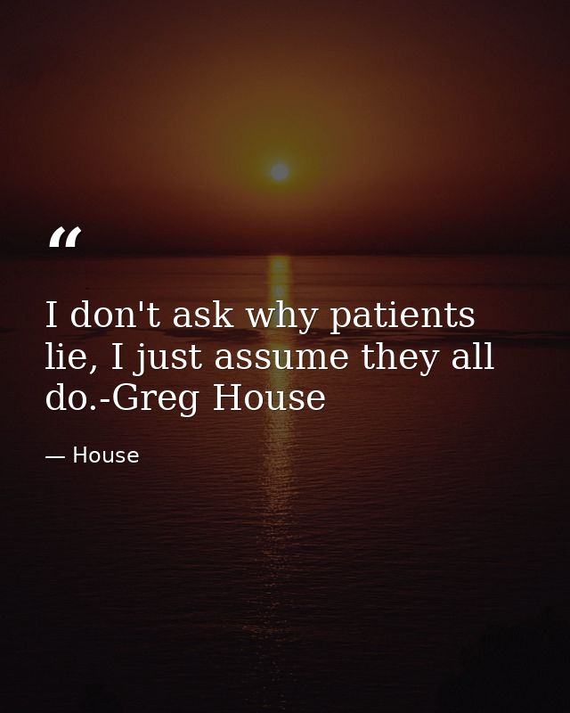 I don't ask why patients lie, I just assume they all do.-Greg House — House