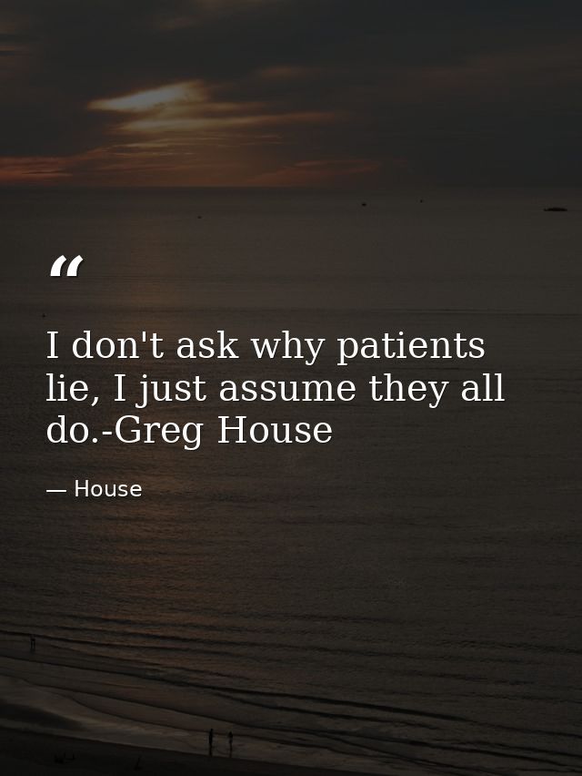 I don't ask why patients lie, I just assume they all do.-Greg House — House