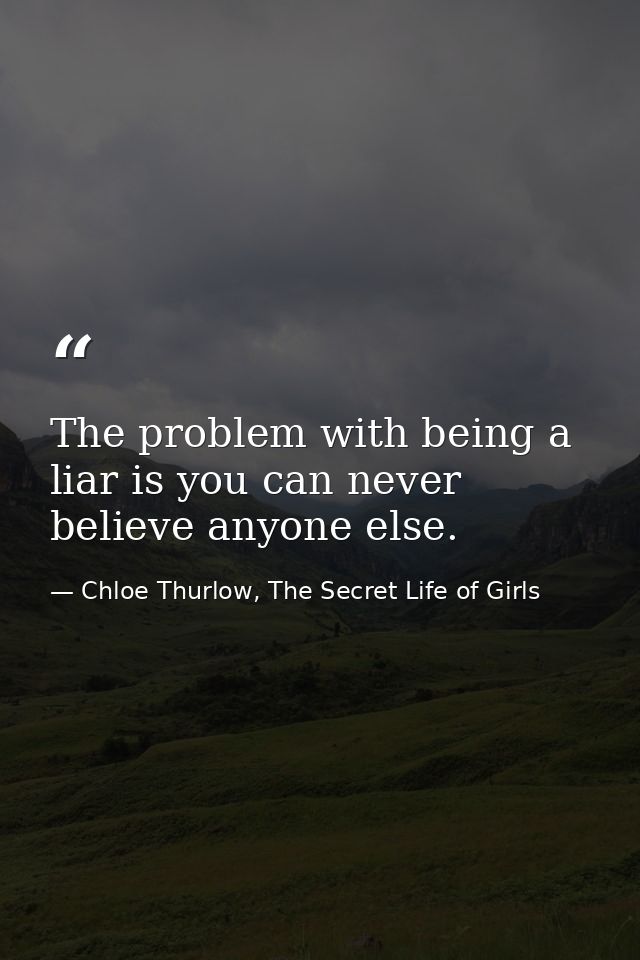 The problem with being a liar is you can never believe anyone else. — Chloe Thurlow, The Secret Life of Girls