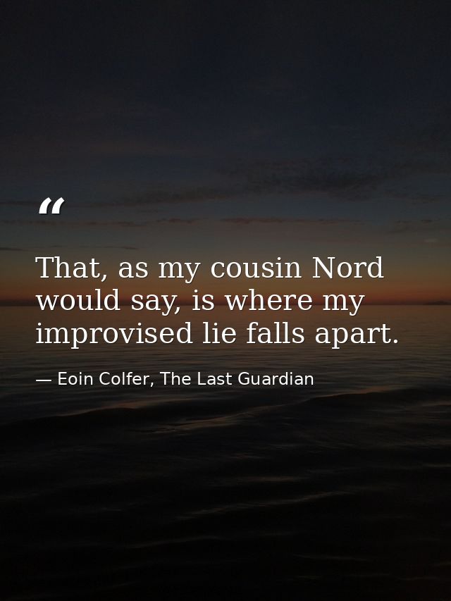 That, as my cousin Nord would say, is where my improvised lie falls apart. — Eoin Colfer, The Last Guardian
