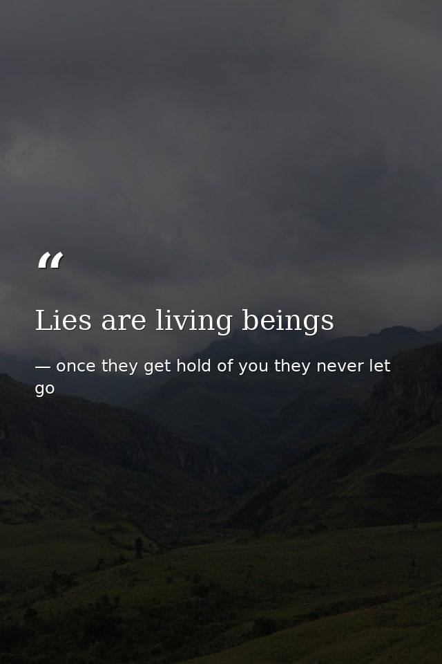 Lies are living beings — once they get hold of you they never let go