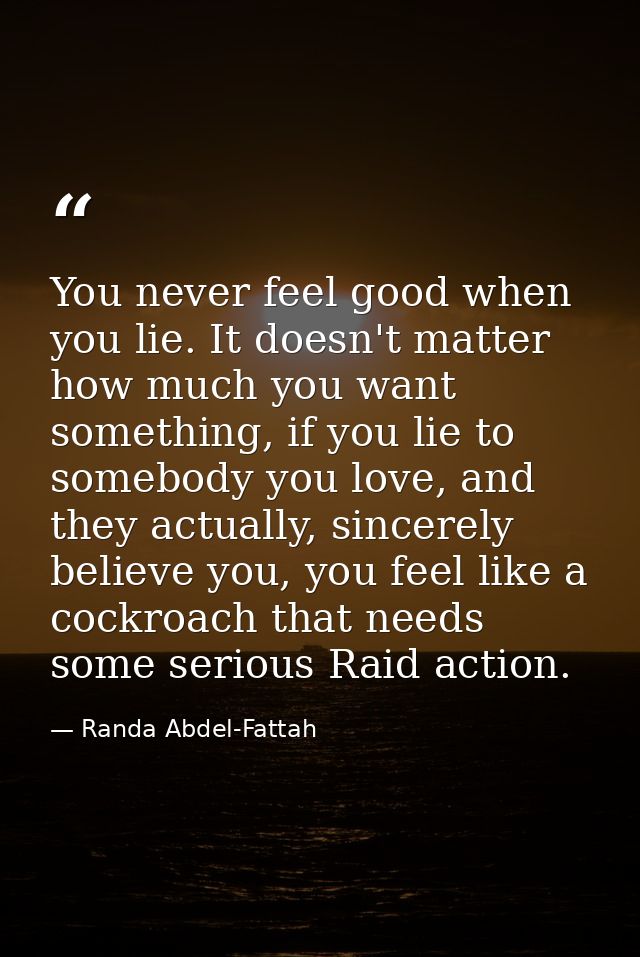 You never feel good when you lie. It doesn't matter how much you want something, if you lie to somebody you love, and th — Randa Abdel-Fattah