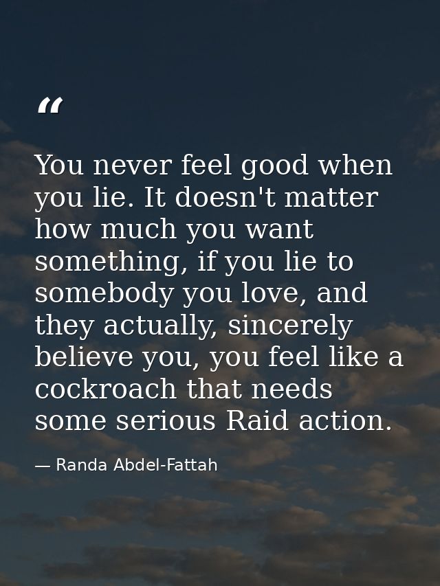 You never feel good when you lie. It doesn't matter how much you want something, if you lie to somebody you love, and th — Randa Abdel-Fattah