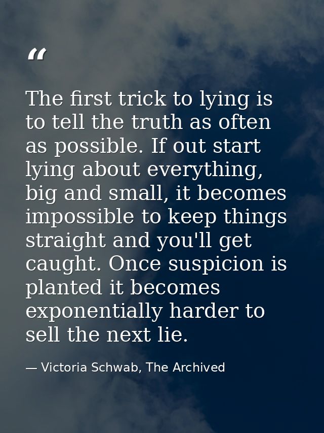 The first trick to lying is to tell the truth as often as possible. If out start lying about everything, big and small,  — Victoria Schwab, The Archived