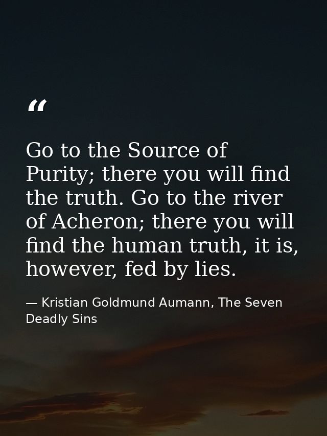 Go to the Source of Purity; there you will find the truth. Go to the river of Acheron; there you will find the human tru — Kristian Goldmund Aumann, The Seven Deadly Sins