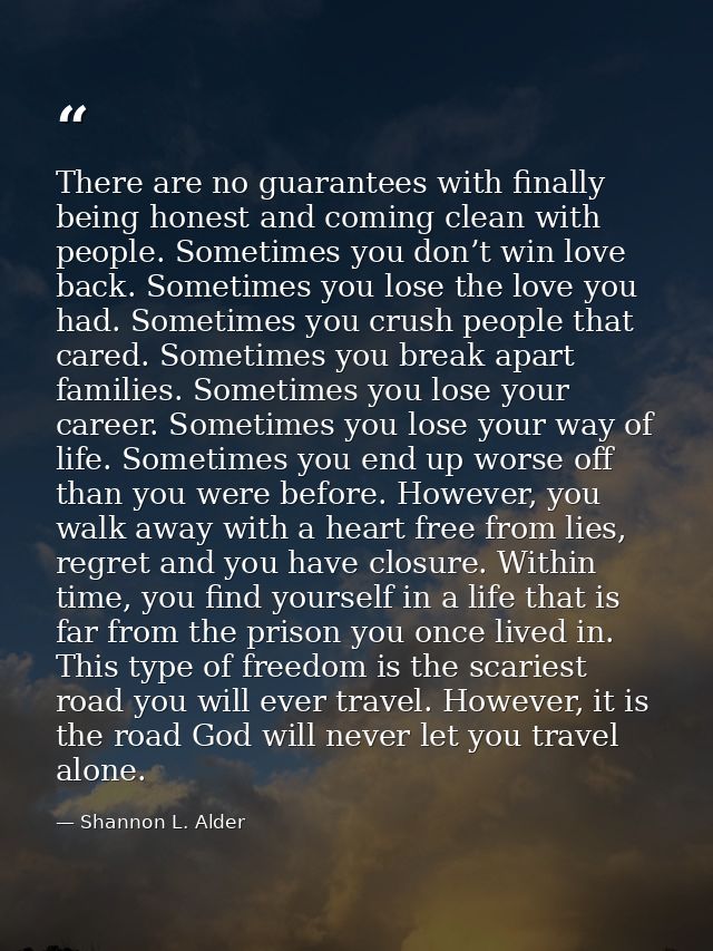 There are no guarantees with finally being honest and coming clean with people. Sometimes you don’t win love back. Somet — Shannon L. Alder