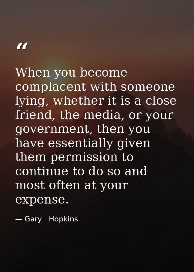 When you become complacent with someone lying, whether it is a close friend, the media, or your government, then you hav — Gary   Hopkins