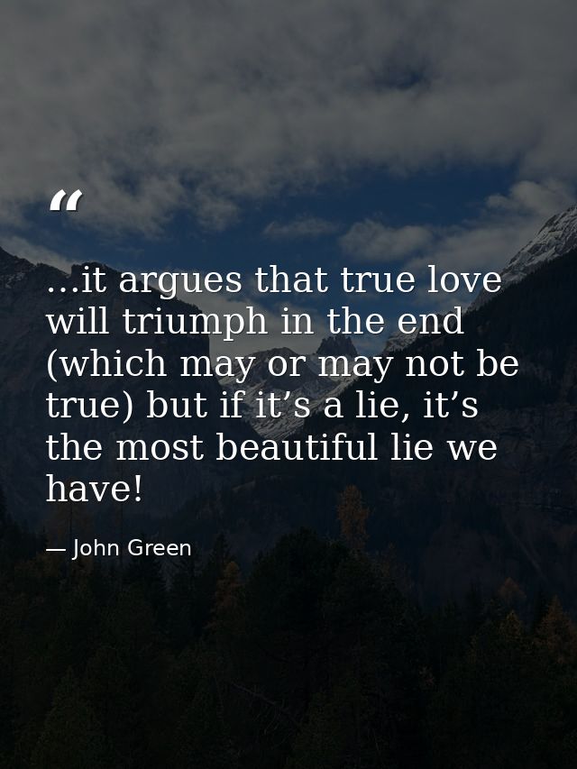 …it argues that true love will triumph in the end (which may or may not be true) but if it’s a lie, it’s the most beauti — John Green