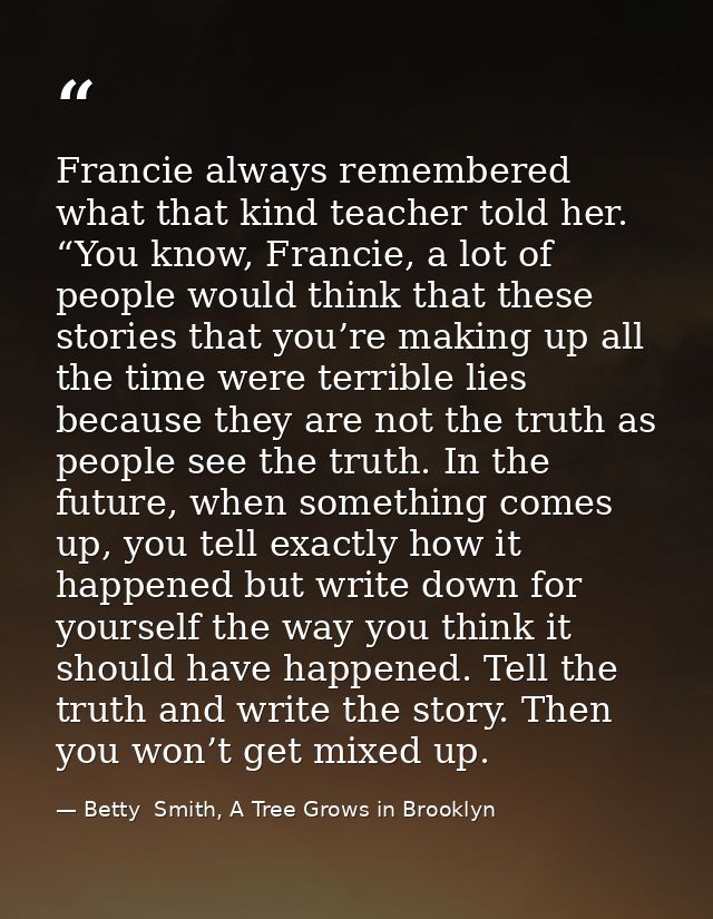 Francie always remembered what that kind teacher told her. “You know, Francie, a lot of people would think that these st — Betty  Smith, A Tree Grows in Brooklyn