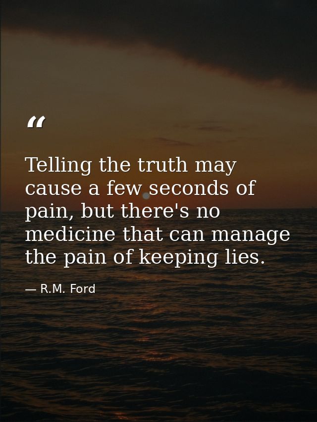 Telling the truth may cause a few seconds of pain, but there's no medicine that can manage the pain of keeping lies. — R.M. Ford