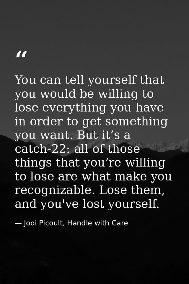 You can tell yourself that you would be willing to lose everything you have in order to get something you want. But it’s — Jodi Picoult, Handle with Care