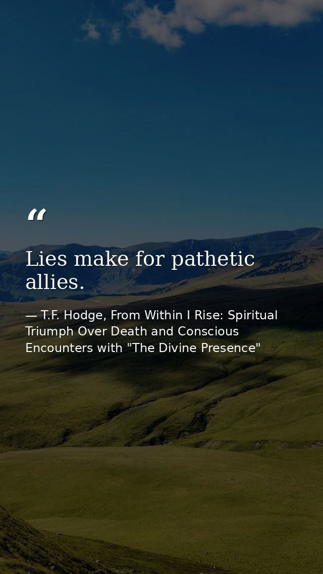 Lies make for pathetic allies. — T.F. Hodge, From Within I Rise: Spiritual Triumph Over Death and Conscious Encounters with "The Divine Presence"