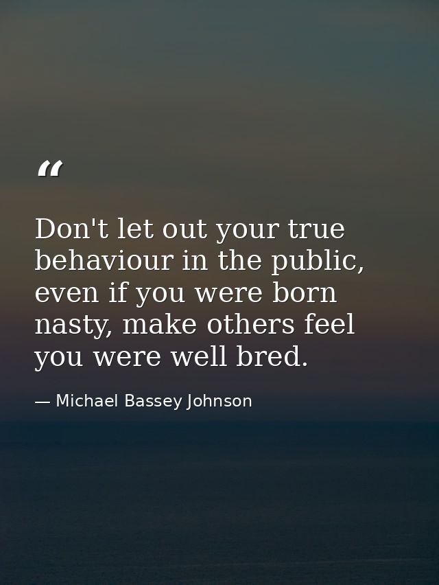Don't let out your true behaviour in the public, even if you were born nasty, make others feel you were well bred. — Michael Bassey Johnson