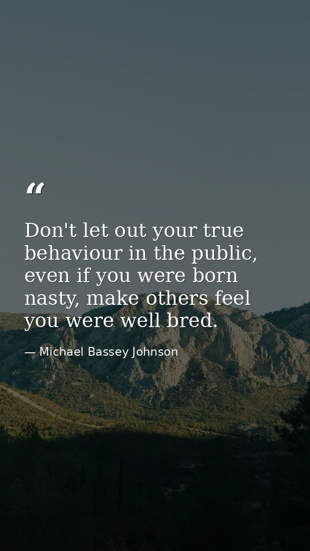 Don't let out your true behaviour in the public, even if you were born nasty, make others feel you were well bred. — Michael Bassey Johnson