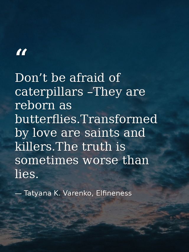 Don’t be afraid of caterpillars –They are reborn as butterflies.Transformed by love are saints and killers.The truth is  — Tatyana K. Varenko, Elfineness