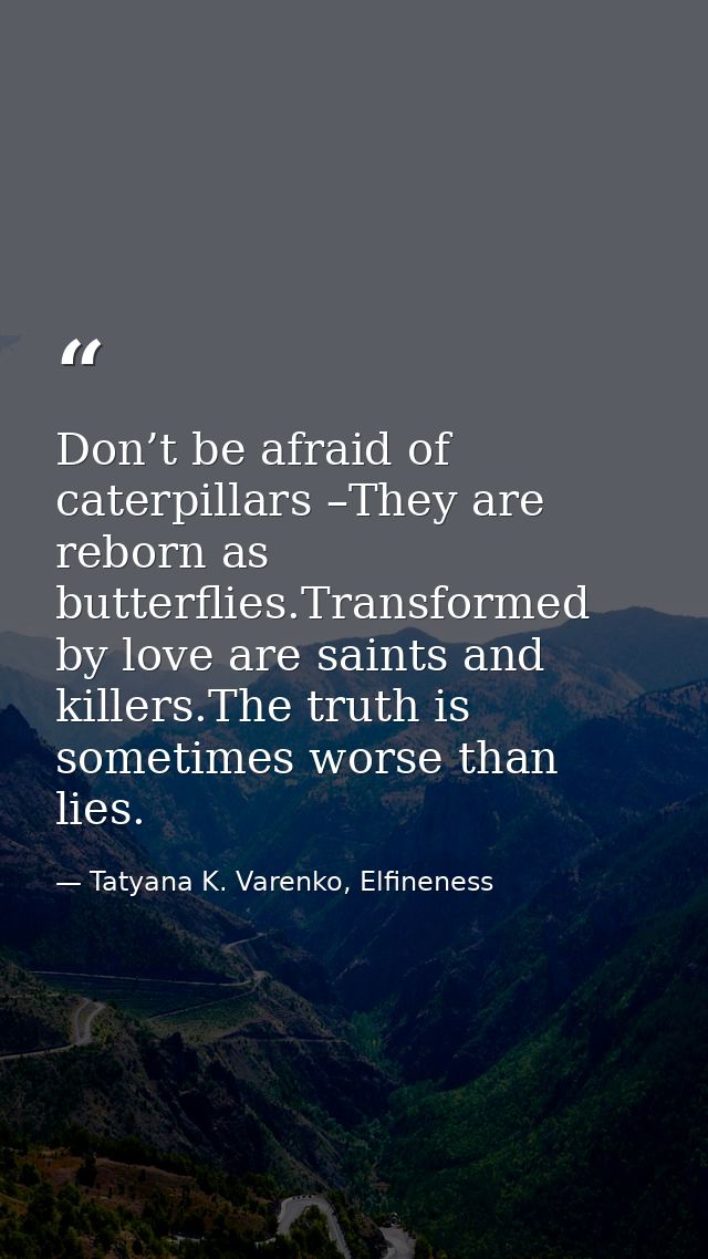 Don’t be afraid of caterpillars –They are reborn as butterflies.Transformed by love are saints and killers.The truth is  — Tatyana K. Varenko, Elfineness