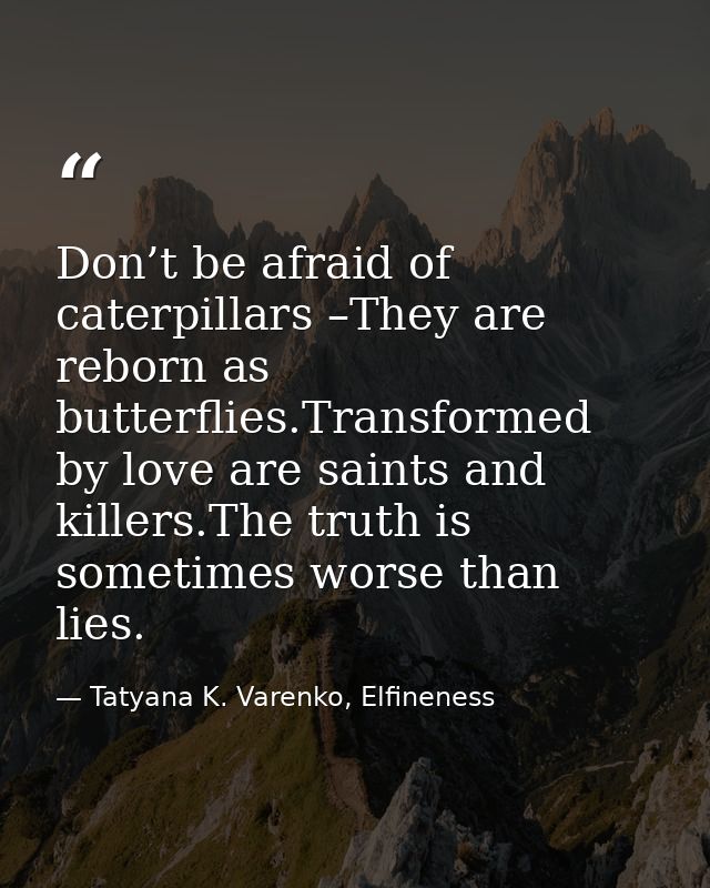 Don’t be afraid of caterpillars –They are reborn as butterflies.Transformed by love are saints and killers.The truth is  — Tatyana K. Varenko, Elfineness