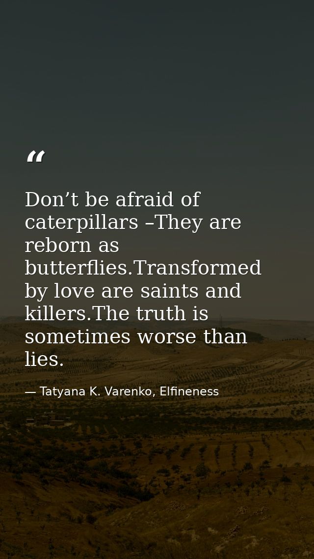 Don’t be afraid of caterpillars –They are reborn as butterflies.Transformed by love are saints and killers.The truth is  — Tatyana K. Varenko, Elfineness