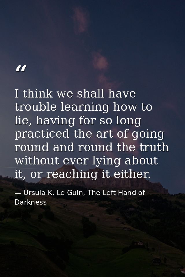 I think we shall have trouble learning how to lie, having for so long practiced the art of going round and round the tru — Ursula K. Le Guin, The Left Hand of Darkness