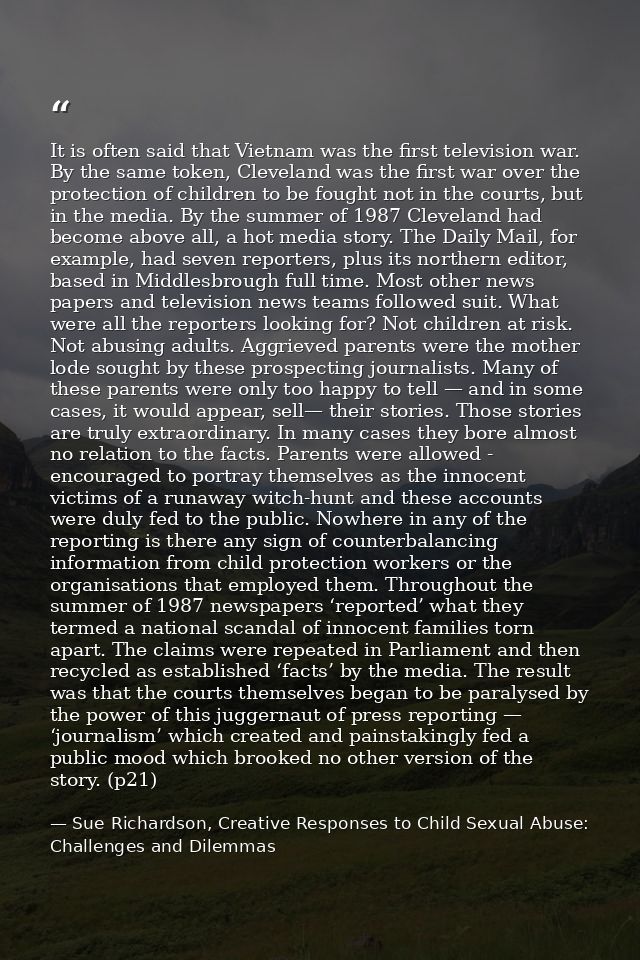 It is often said that Vietnam was the first television war. By the same token, Cleveland was the first war over the prot — Sue Richardson, Creative Responses to Child Sexual Abuse: Challenges and Dilemmas
