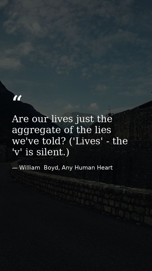 Are our lives just the aggregate of the lies we've told? ('Lives' - the 'v' is silent.) — William  Boyd, Any Human Heart