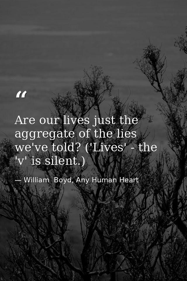 Are our lives just the aggregate of the lies we've told? ('Lives' - the 'v' is silent.) — William  Boyd, Any Human Heart