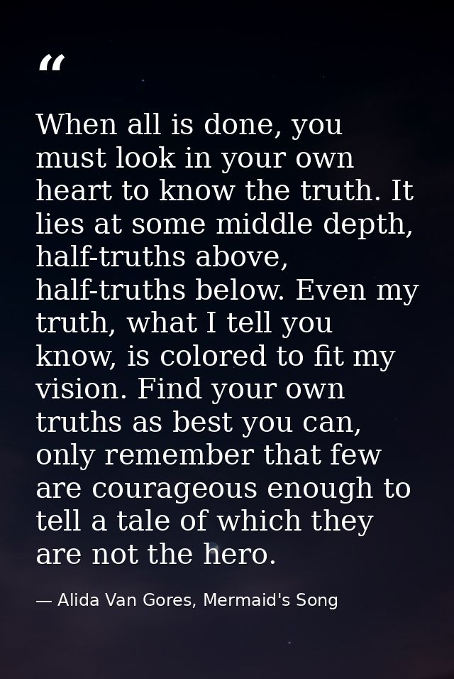 When all is done, you must look in your own heart to know the truth. It lies at some middle depth, half-truths above, ha — Alida Van Gores, Mermaid's Song