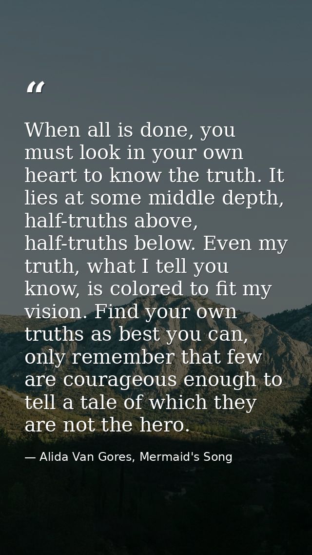 When all is done, you must look in your own heart to know the truth. It lies at some middle depth, half-truths above, ha — Alida Van Gores, Mermaid's Song
