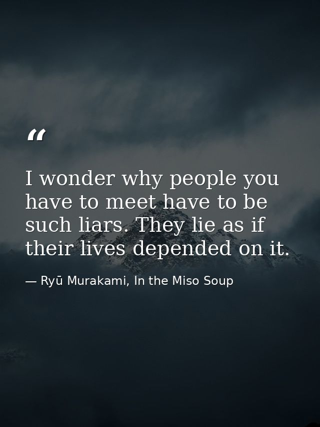 I wonder why people you have to meet have to be such liars. They lie as if their lives depended on it. — Ryū Murakami, In the Miso Soup