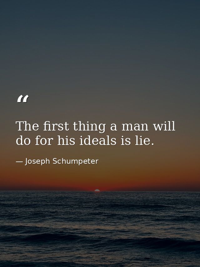 The first thing a man will do for his ideals is lie. — Joseph Schumpeter