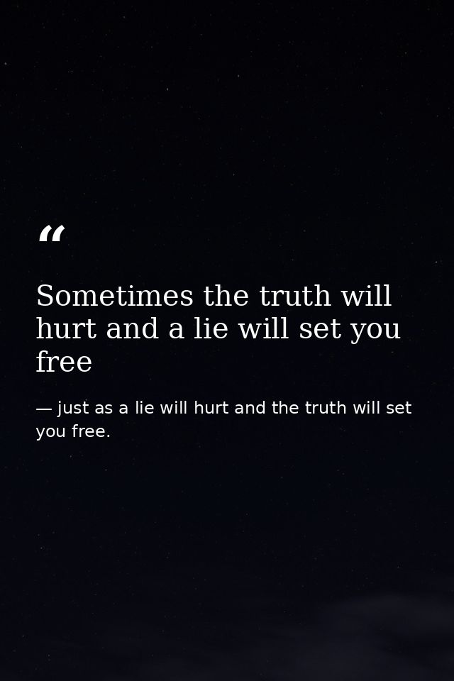 Sometimes the truth will hurt and a lie will set you free — just as a lie will hurt and the truth will set you free.