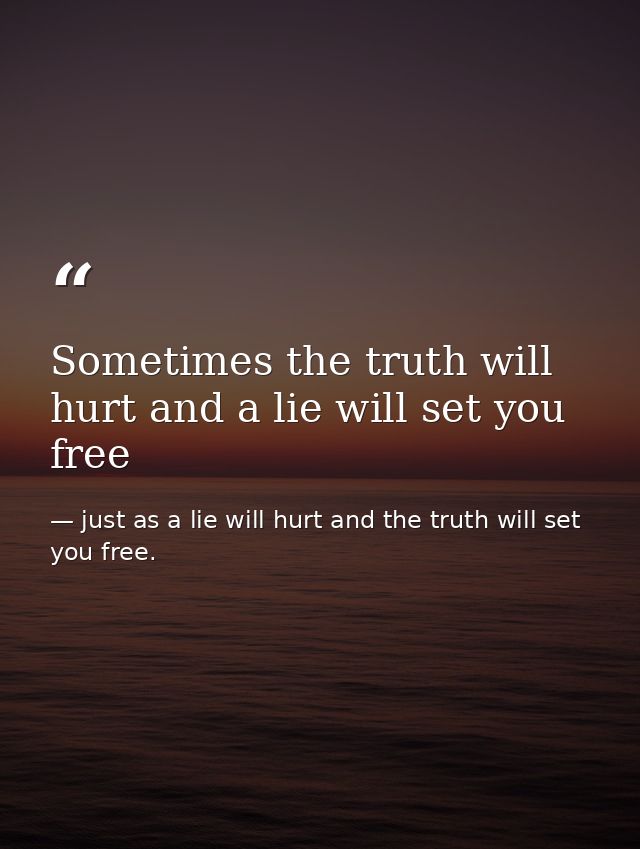 Sometimes the truth will hurt and a lie will set you free — just as a lie will hurt and the truth will set you free.