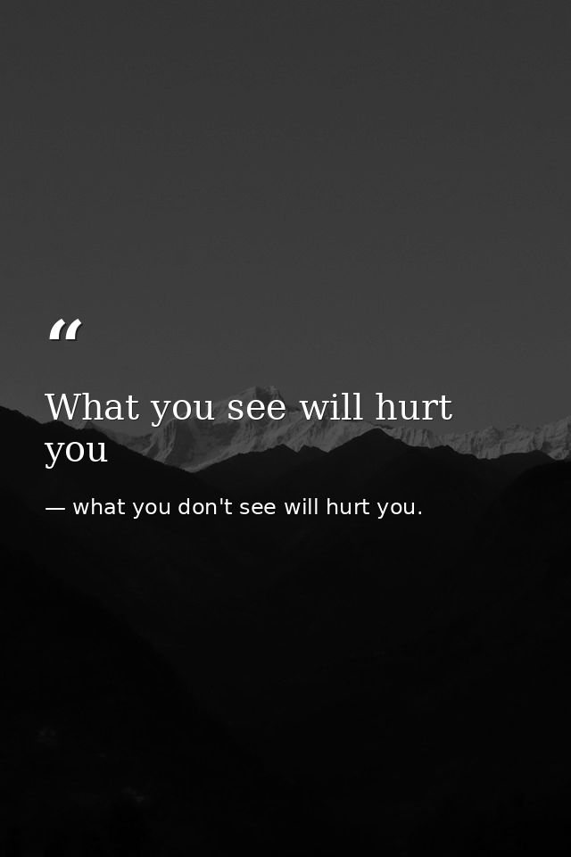 What you see will hurt you — what you don't see will hurt you.