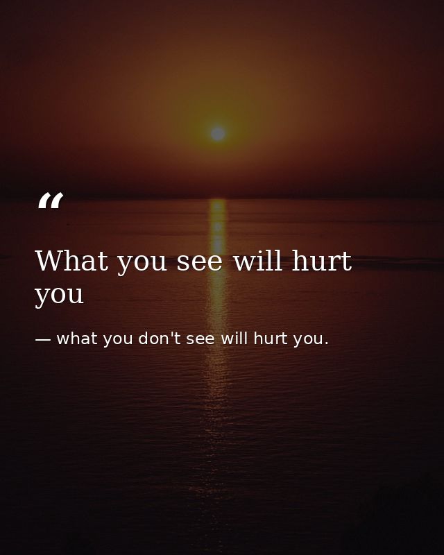 What you see will hurt you — what you don't see will hurt you.