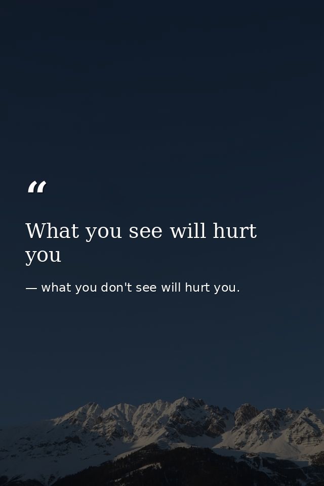 What you see will hurt you — what you don't see will hurt you.