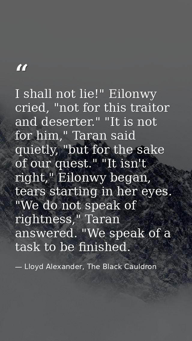 I shall not lie!" Eilonwy cried, "not for this traitor and deserter." "It is not for him," Taran said quietly, "but for  — Lloyd Alexander, The Black Cauldron